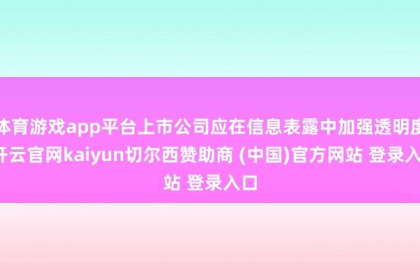 体育游戏app平台上市公司应在信息表露中加强透明度-开云官网kaiyun切尔西赞助商 (中国)官方网站 登录入口