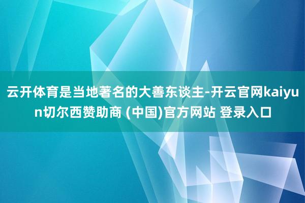 云开体育是当地著名的大善东谈主-开云官网kaiyun切尔西赞助商 (中国)官方网站 登录入口