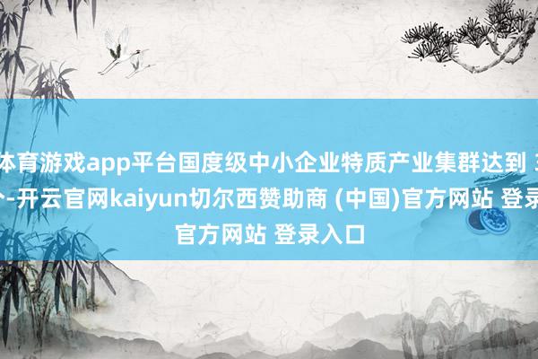 体育游戏app平台国度级中小企业特质产业集群达到 300 个-开云官网kaiyun切尔西赞助商 (中国)官方网站 登录入口