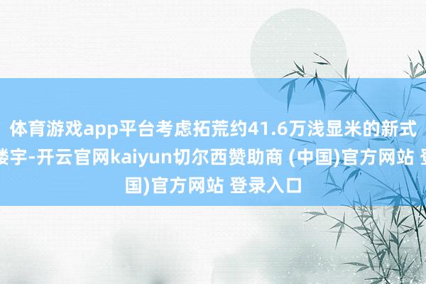 体育游戏app平台考虑拓荒约41.6万浅显米的新式王人市楼宇-开云官网kaiyun切尔西赞助商 (中国)官方网站 登录入口
