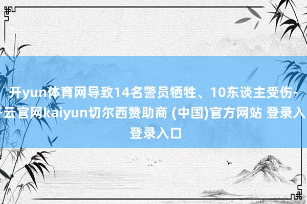 开yun体育网导致14名警员牺牲、10东谈主受伤-开云官网kaiyun切尔西赞助商 (中国)官方网站 登录入口