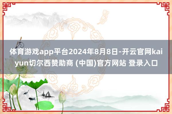 体育游戏app平台 2024年8月8日-开云官网kaiyun切尔西赞助商 (中国)官方网站 登录入口