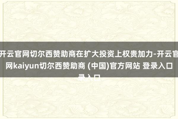 开云官网切尔西赞助商在扩大投资上权贵加力-开云官网kaiyun切尔西赞助商 (中国)官方网站 登录入口