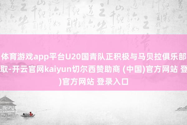 体育游戏app平台U20国青队正积极与马贝拉俱乐部进行换取-开云官网kaiyun切尔西赞助商 (中国)官方网站 登录入口