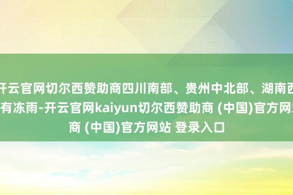 开云官网切尔西赞助商四川南部、贵州中北部、湖南西部等地局地有冻雨-开云官网kaiyun切尔西赞助商 (中国)官方网站 登录入口