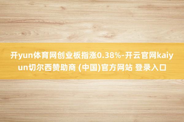 开yun体育网创业板指涨0.38%-开云官网kaiyun切尔西赞助商 (中国)官方网站 登录入口