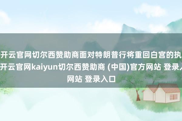 开云官网切尔西赞助商 面对特朗普行将重回白宫的执行-开云官网kaiyun切尔西赞助商 (中国)官方网站 登录入口