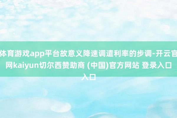 体育游戏app平台故意义降速调遣利率的步调-开云官网kaiyun切尔西赞助商 (中国)官方网站 登录入口