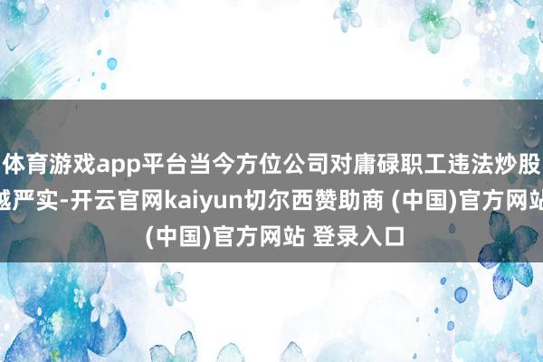 体育游戏app平台当今方位公司对庸碌职工违法炒股的监控卓越严实-开云官网kaiyun切尔西赞助商 (中国)官方网站 登录入口
