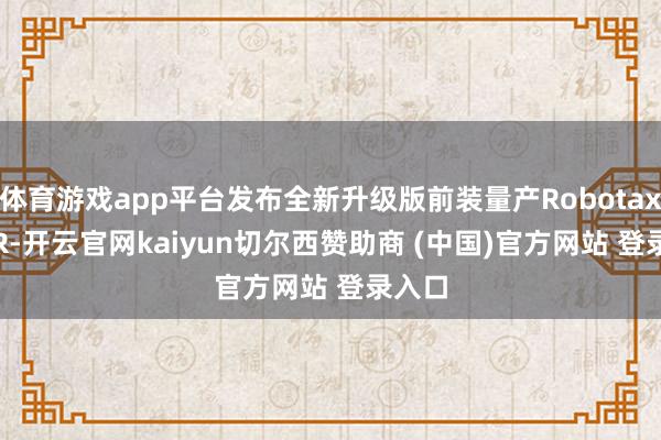 体育游戏app平台发布全新升级版前装量产Robotaxi GXR-开云官网kaiyun切尔西赞助商 (中国)官方网站 登录入口