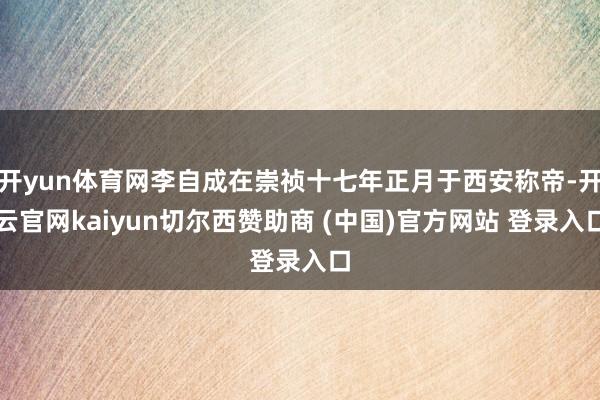 开yun体育网李自成在崇祯十七年正月于西安称帝-开云官网kaiyun切尔西赞助商 (中国)官方网站 登录入口