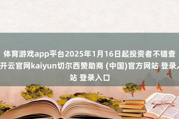 体育游戏app平台2025年1月16日起投资者不错查询-开云官网kaiyun切尔西赞助商 (中国)官方网站 登录入口