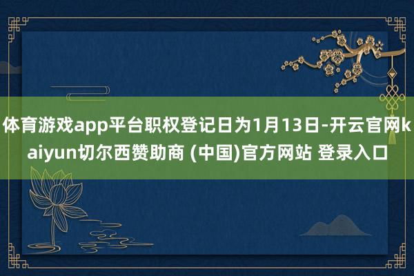 体育游戏app平台职权登记日为1月13日-开云官网kaiyun切尔西赞助商 (中国)官方网站 登录入口