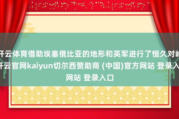 开云体育借助埃塞俄比亚的地形和英军进行了恒久对峙-开云官网kaiyun切尔西赞助商 (中国)官方网站 登录入口