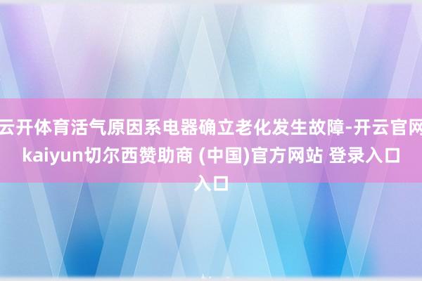 云开体育活气原因系电器确立老化发生故障-开云官网kaiyun切尔西赞助商 (中国)官方网站 登录入口