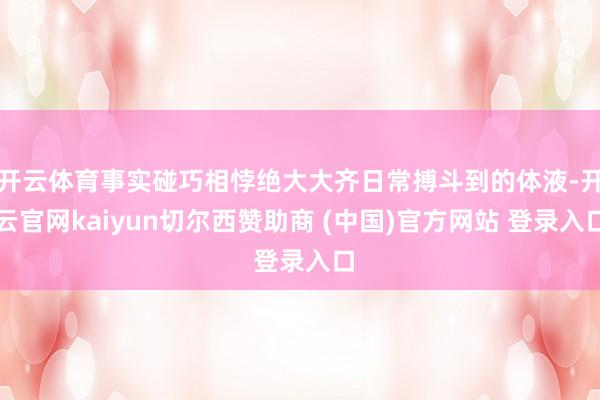 开云体育事实碰巧相悖绝大大齐日常搏斗到的体液-开云官网kaiyun切尔西赞助商 (中国)官方网站 登录入口