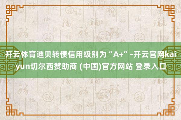 开云体育迪贝转债信用级别为“A+”-开云官网kaiyun切尔西赞助商 (中国)官方网站 登录入口