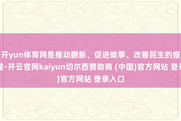 开yun体育网是推动翻新、促进做事、改善民生的蹙迫力量-开云官网kaiyun切尔西赞助商 (中国)官方网站 登录入口