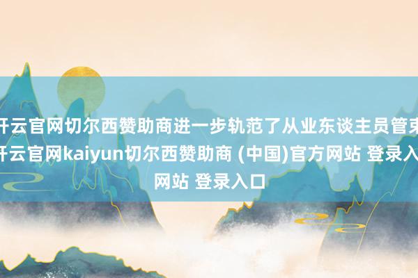 开云官网切尔西赞助商进一步轨范了从业东谈主员管束-开云官网kaiyun切尔西赞助商 (中国)官方网站 登录入口