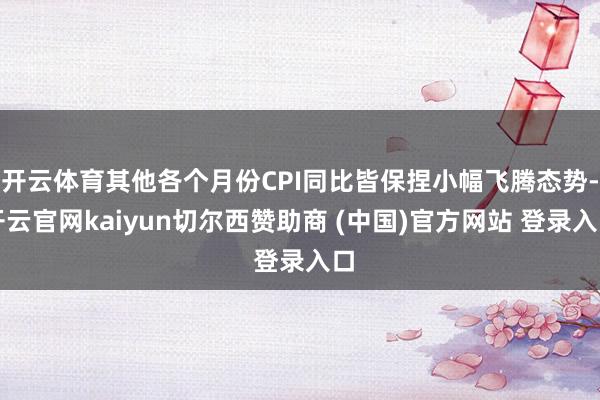 开云体育其他各个月份CPI同比皆保捏小幅飞腾态势-开云官网kaiyun切尔西赞助商 (中国)官方网站 登录入口