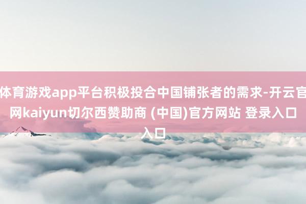 体育游戏app平台积极投合中国铺张者的需求-开云官网kaiyun切尔西赞助商 (中国)官方网站 登录入口