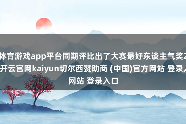 体育游戏app平台同期评比出了大赛最好东谈主气奖2名-开云官网kaiyun切尔西赞助商 (中国)官方网站 登录入口