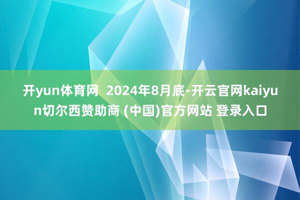 开yun体育网 2024年8月底-开云官网kaiyun切尔西赞助商 (中国)官方网站 登录入口
