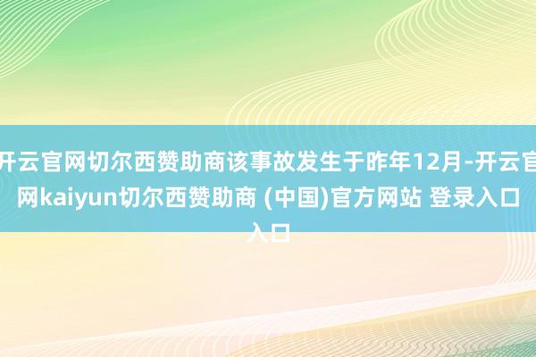 开云官网切尔西赞助商该事故发生于昨年12月-开云官网kaiyun切尔西赞助商 (中国)官方网站 登录入口
