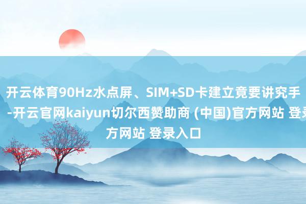 开云体育90Hz水点屏、SIM+SD卡建立竟要讲究手机圈？-开云官网kaiyun切尔西赞助商 (中国)官方网站 登录入口
