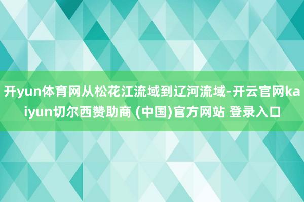 开yun体育网从松花江流域到辽河流域-开云官网kaiyun切尔西赞助商 (中国)官方网站 登录入口