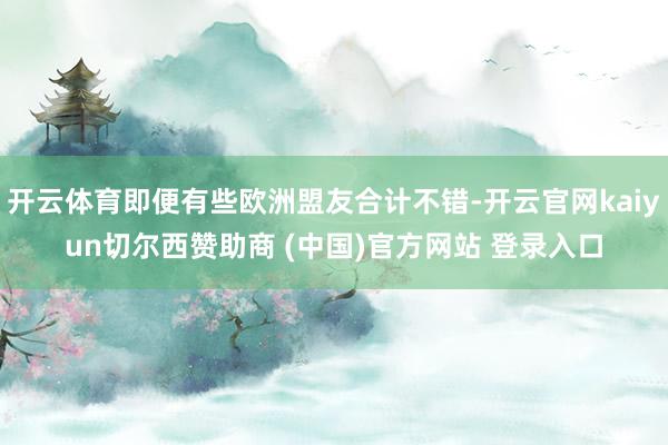 开云体育即便有些欧洲盟友合计不错-开云官网kaiyun切尔西赞助商 (中国)官方网站 登录入口