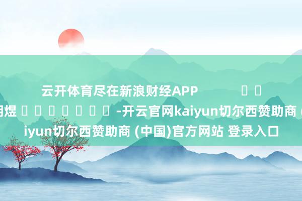 云开体育尽在新浪财经APP 包袱剪辑:郭明煜 -开云官网kaiyun切尔西赞助商 (中国)官方网站 登录入口