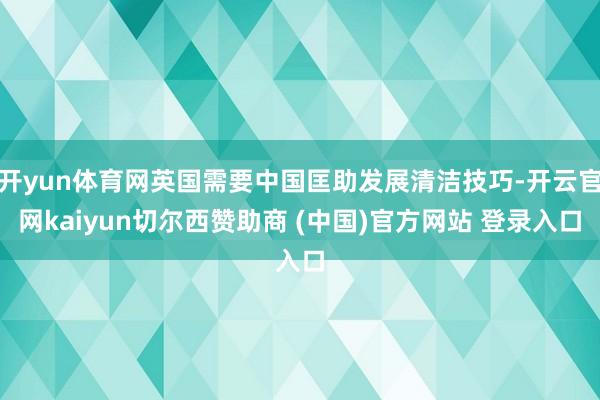 开yun体育网英国需要中国匡助发展清洁技巧-开云官网kaiyun切尔西赞助商 (中国)官方网站 登录入口