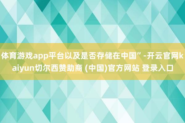体育游戏app平台以及是否存储在中国”-开云官网kaiyun