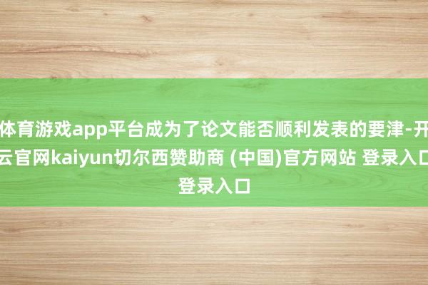体育游戏app平台成为了论文能否顺利发表的要津-开云官网ka