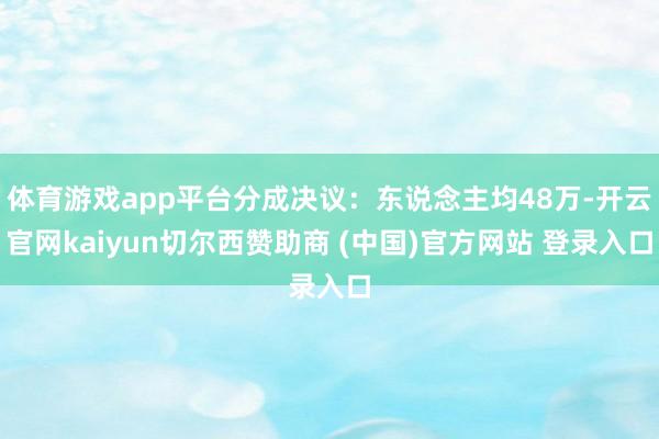 体育游戏app平台分成决议：东说念主均48万-开云官网kai