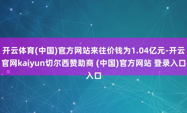 开云体育(中国)官方网站来往价钱为1.04亿元-开云官网ka