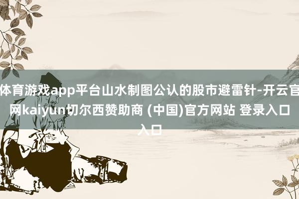 体育游戏app平台山水制图公认的股市避雷针-开云官网kaiy