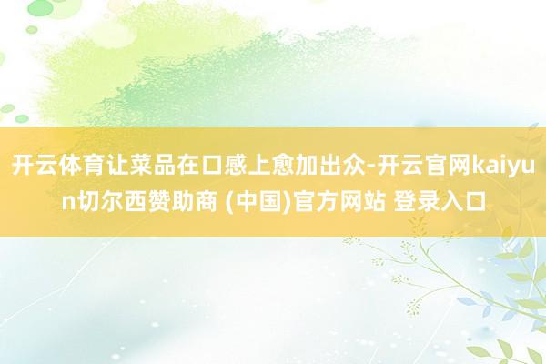 开云体育让菜品在口感上愈加出众-开云官网kaiyun切尔西赞