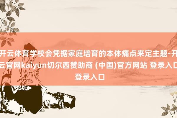 开云体育学校会凭据家庭培育的本体痛点来定主题-开云官网kaiyun切尔西赞助商 (中国)官方网站 登录入口