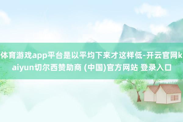 体育游戏app平台是以平均下来才这样低-开云官网kaiyun