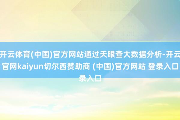 开云体育(中国)官方网站通过天眼查大数据分析-开云官网kaiyun切尔西赞助商 (中国)官方网站 登录入口