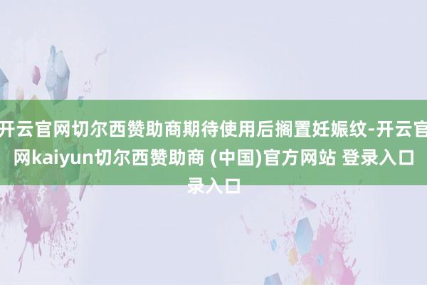 开云官网切尔西赞助商期待使用后搁置妊娠纹-开云官网kaiyun切尔西赞助商 (中国)官方网站 登录入口