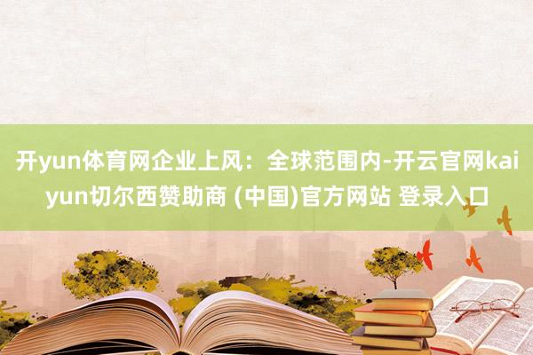 开yun体育网企业上风：全球范围内-开云官网kaiyun切尔