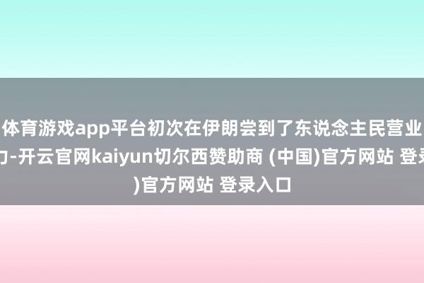 体育游戏app平台初次在伊朗尝到了东说念主民营业的威力-开云官网kaiyun切尔西赞助商 (中国)官方网站 登录入口