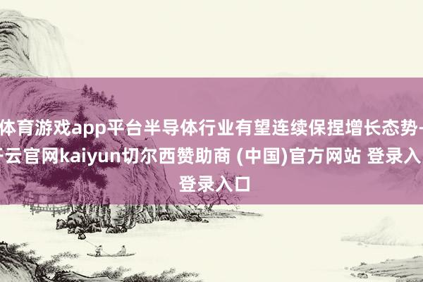 体育游戏app平台半导体行业有望连续保捏增长态势-开云官网k