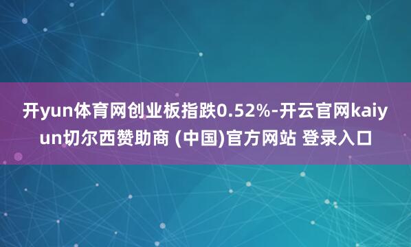 开yun体育网创业板指跌0.52%-开云官网kaiyun切尔