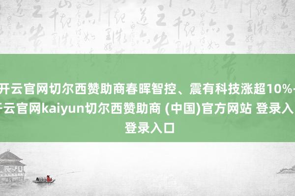 开云官网切尔西赞助商春晖智控、震有科技涨超10%-开云官网k