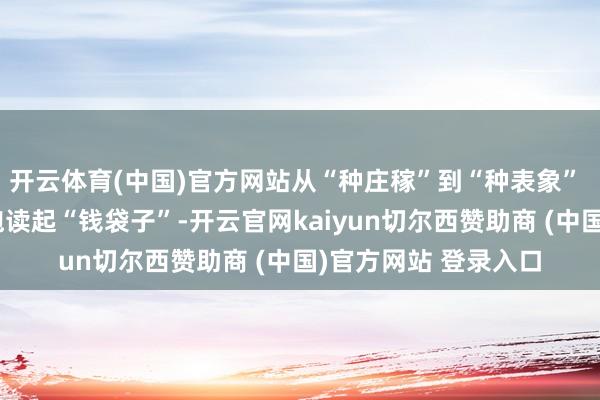 开云体育(中国)官方网站从“种庄稼”到“种表象” 农文旅交融