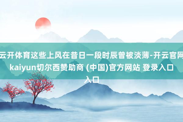 云开体育这些上风在昔日一段时辰曾被淡薄-开云官网kaiyun切尔西赞助商 (中国)官方网站 登录入口
